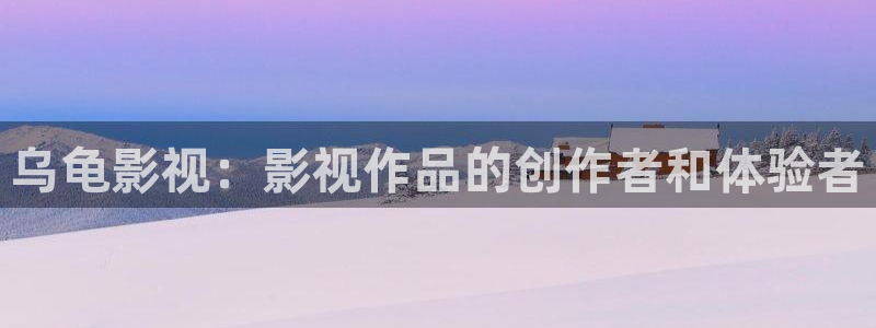 金桔影视下载安装视频：乌龟影视：影视作品的创作者和体验者