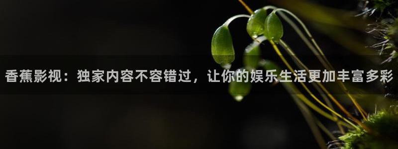 金桔视频大全：香蕉影视：独家内容不容错过，让你的娱乐生活更加丰富多彩