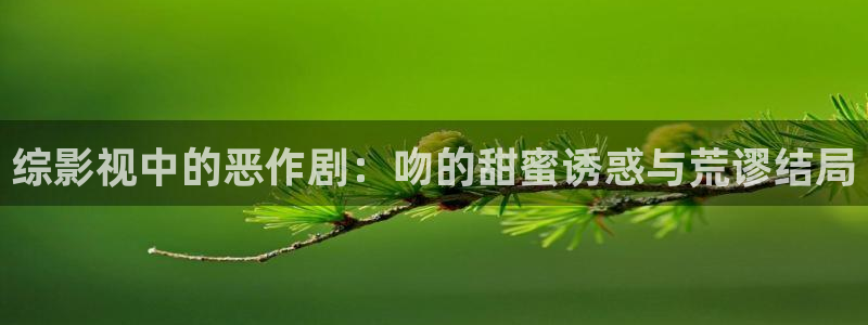 金桔tv：综影视中的恶作剧：吻的甜蜜诱惑与荒谬结局