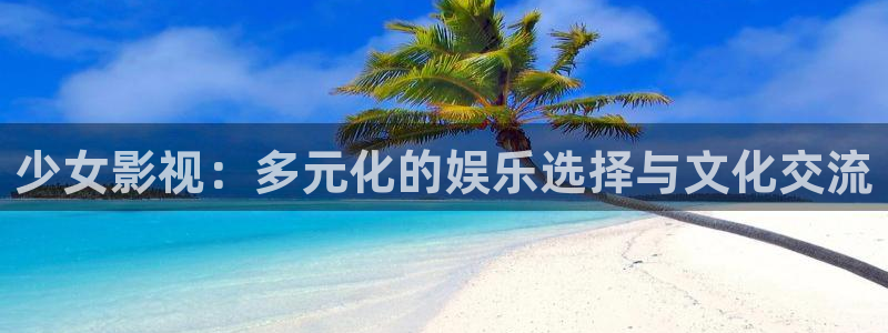 金桔视频app：少女影视：多元化的娱乐选择与文化交流