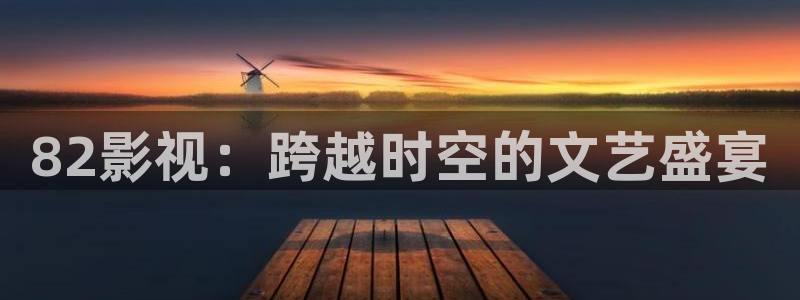 金桔电影网：82影视：跨越时空的文艺盛宴