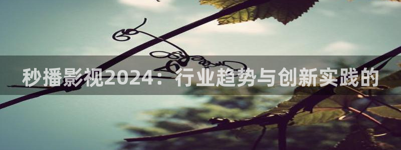 金桔影视下载：秒播影视2024：行业趋势与创新实践的